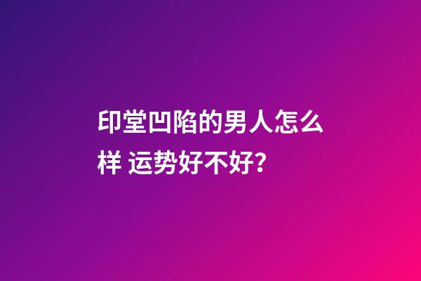 印堂凹陷的男人怎么样 运势好不好？